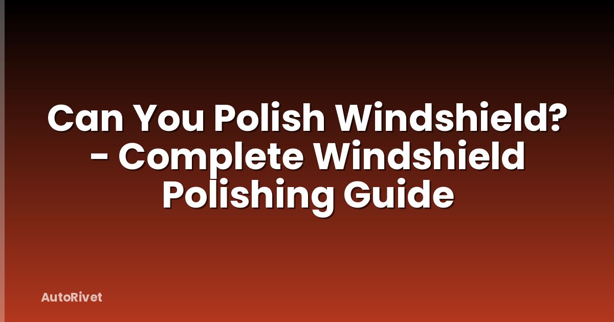 Can You Polish Windshield? - Complete Windshield Polishing Guide
