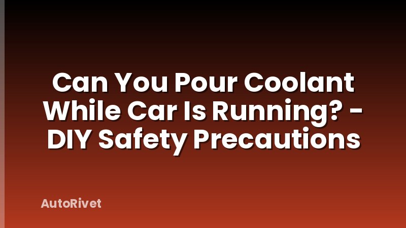 Can You Pour Coolant While Car Is Running? - DIY Safety Precautions