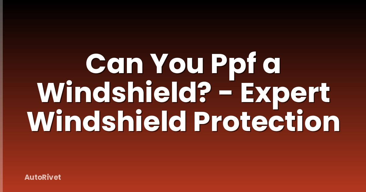 Can You Ppf a Windshield? - Expert Windshield Protection