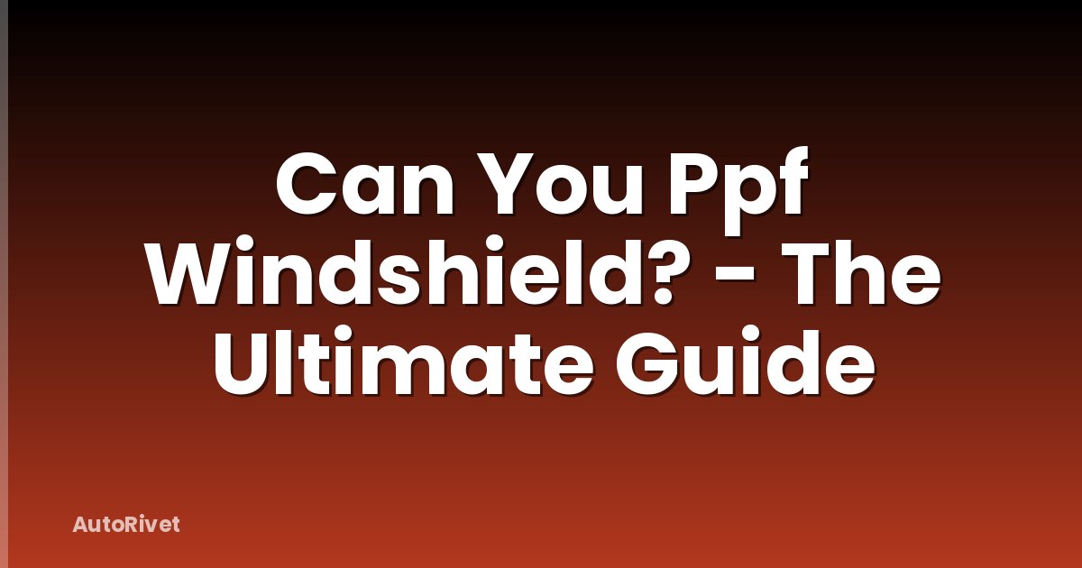 Can You Ppf Windshield? - The Ultimate Guide