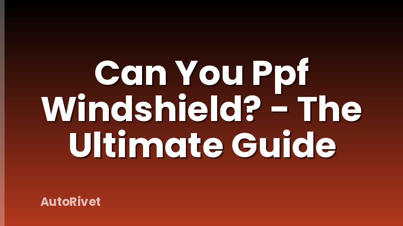 Can You Ppf Windshield? - The Ultimate Guide
