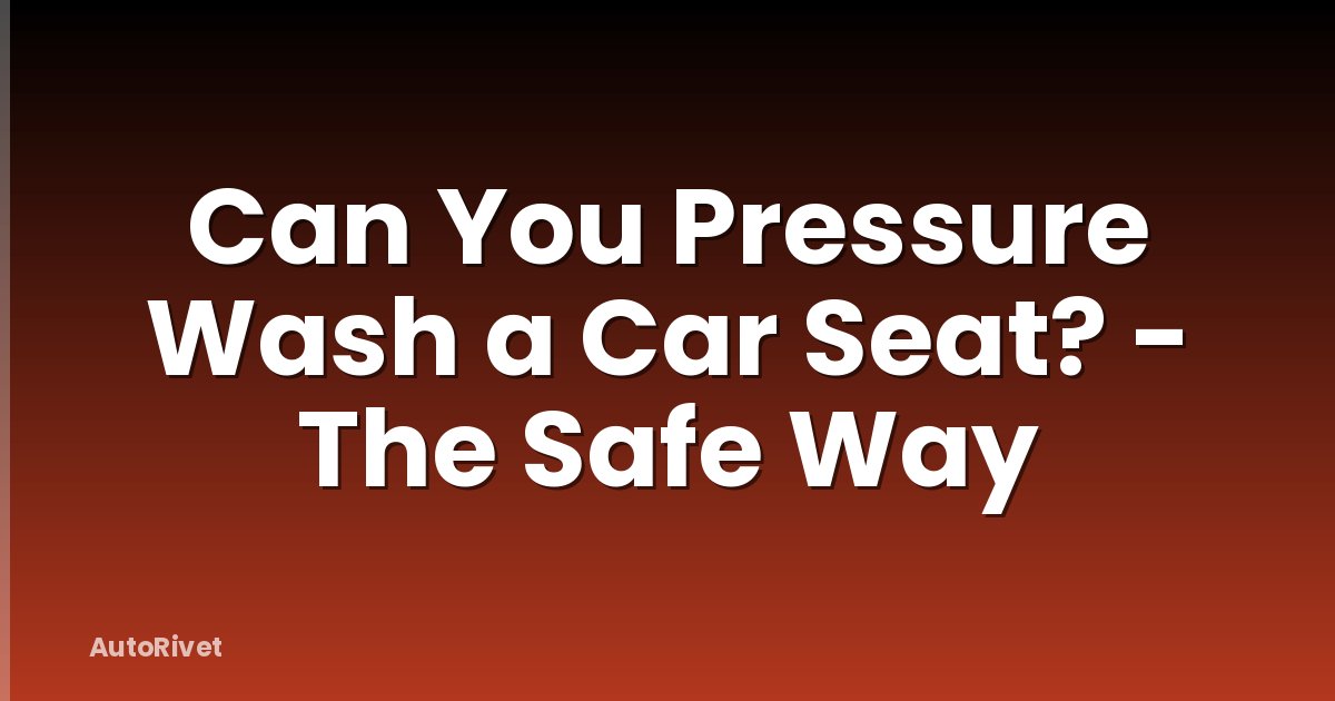 Can You Pressure Wash a Car Seat? - The Safe Way