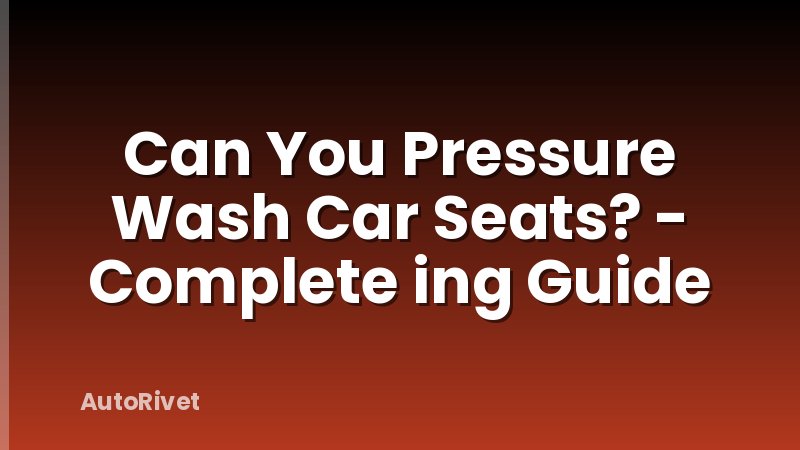 Can You Pressure Wash Car Seats? - Complete ing Guide