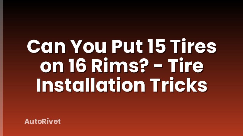 Can You Put 15 Tires on 16 Rims? - Tire Installation Tricks