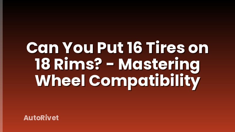 Can You Put 16 Tires on 18 Rims? - Mastering Wheel Compatibility