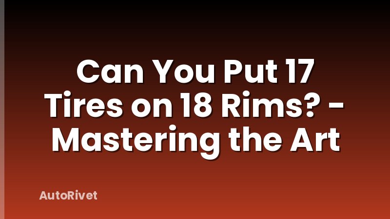 Can You Put 17 Tires on 18 Rims? - Mastering the Art