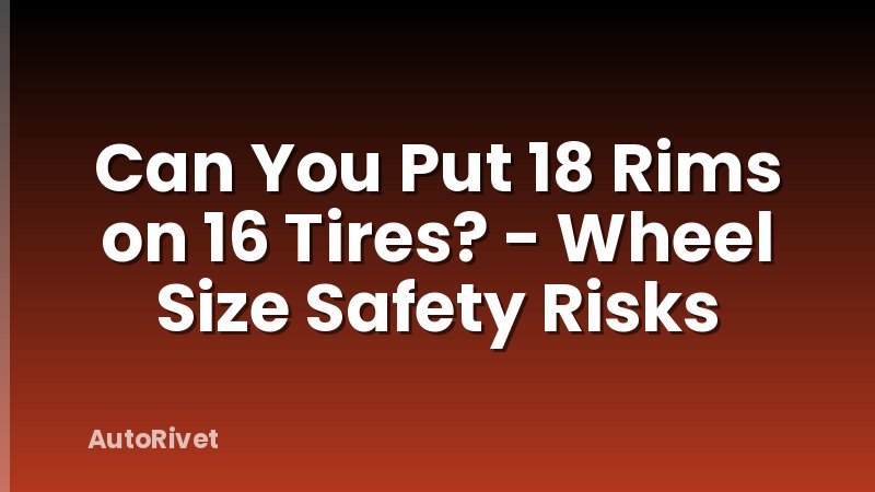 Can You Put 18 Rims on 16 Tires? - Wheel Size Safety Risks
