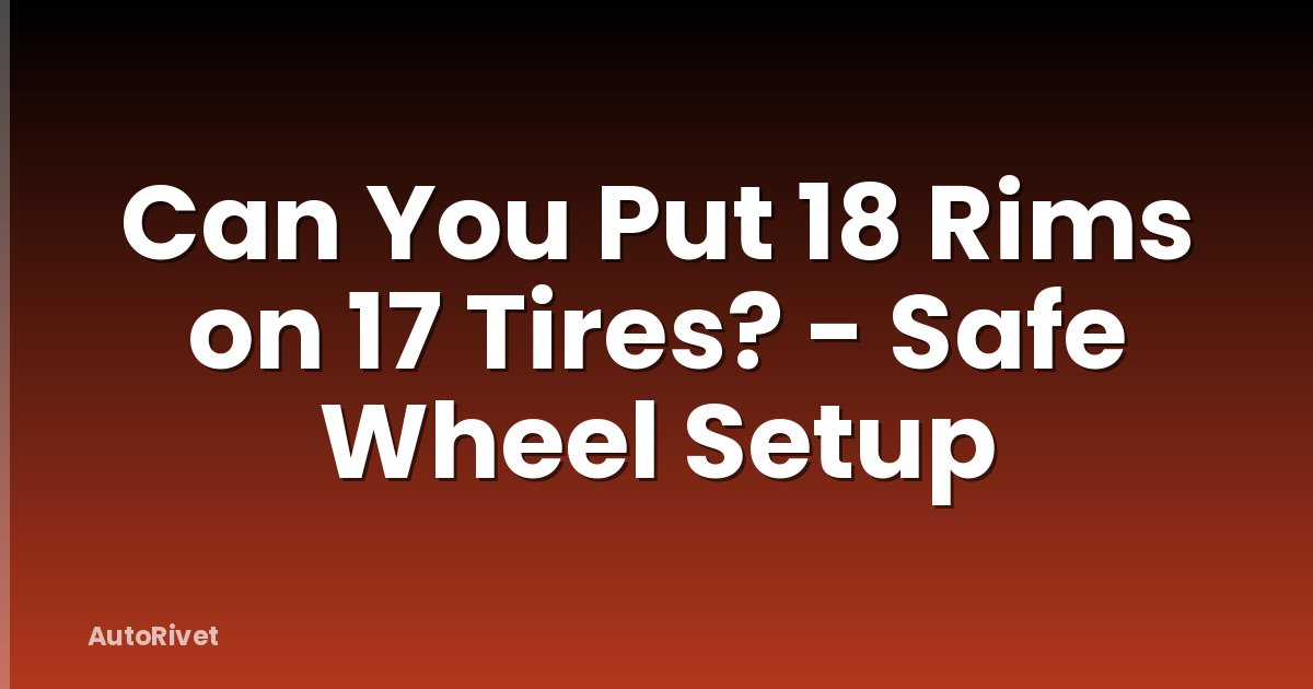 Can You Put 18 Rims on 17 Tires? - Safe Wheel Setup