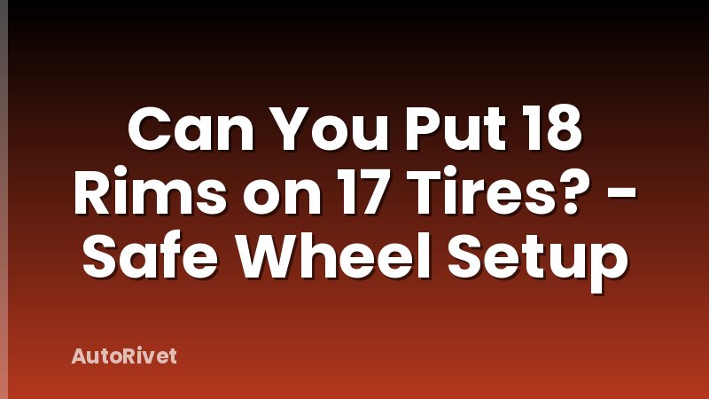 Can You Put 18 Rims on 17 Tires? - Safe Wheel Setup