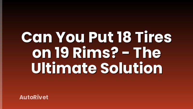 Can You Put 18 Tires on 19 Rims? - The Ultimate Solution