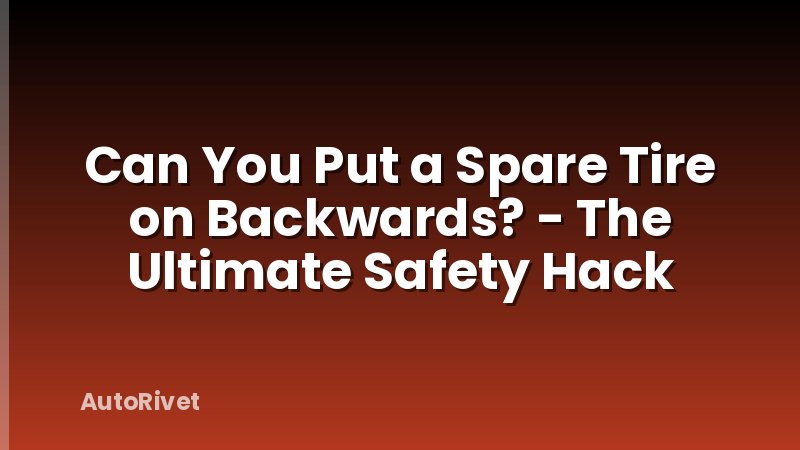 Can You Put a Spare Tire on Backwards? - The Ultimate Safety Hack