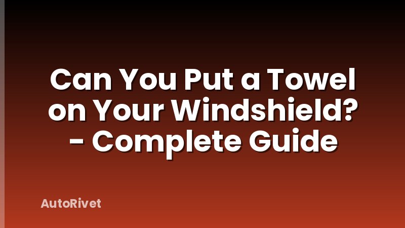 Can You Put a Towel on Your Windshield? - Complete Guide
