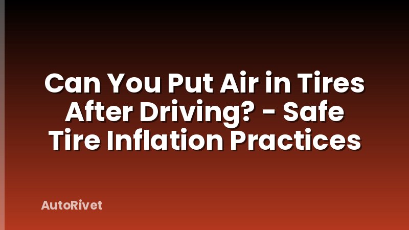 Can You Put Air in Tires After Driving? - Safe Tire Inflation Practices