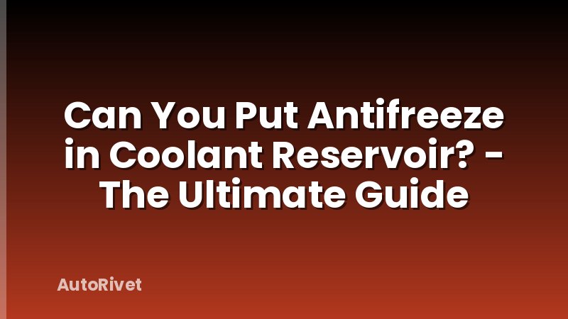Can You Put Antifreeze in Coolant Reservoir? - The Ultimate Guide