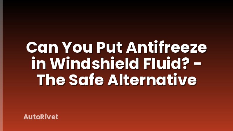 Can You Put Antifreeze in Windshield Fluid? - The Safe Alternative