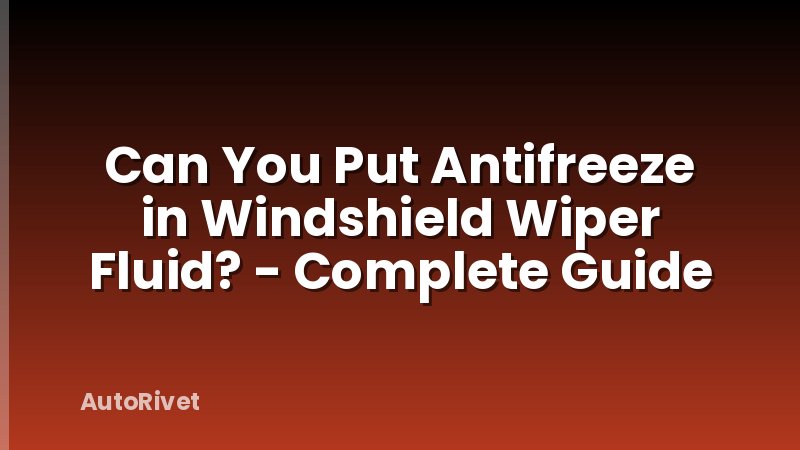 Can You Put Antifreeze in Windshield Wiper Fluid? - Complete Guide