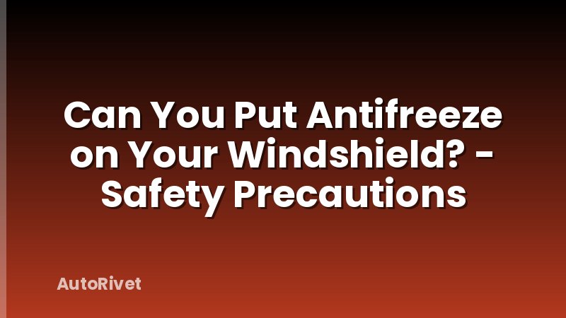 Can You Put Antifreeze on Your Windshield? - Safety Precautions