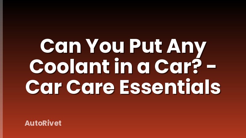 Can You Put Any Coolant in a Car? - Car Care Essentials
