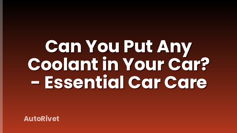 Can You Put Any Coolant in Your Car? - Essential Car Care