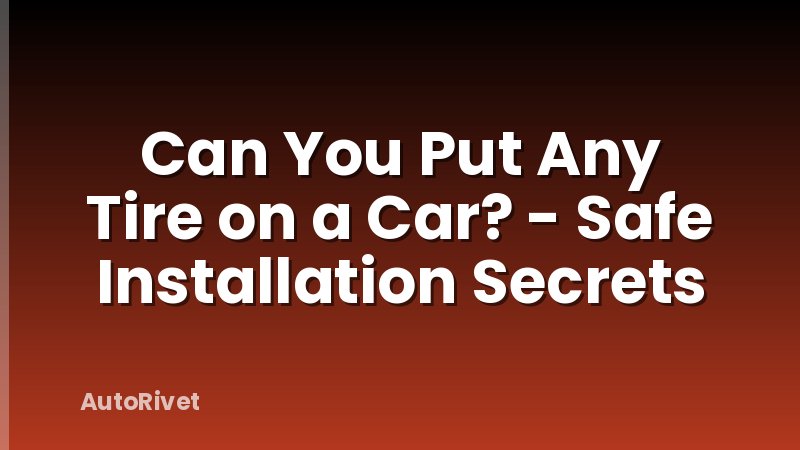 Can You Put Any Tire on a Car? - Safe Installation Secrets