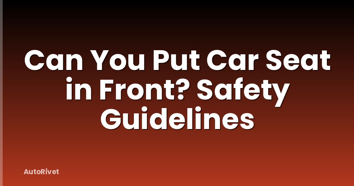 Can You Put Car Seat in Front? Safety Guidelines