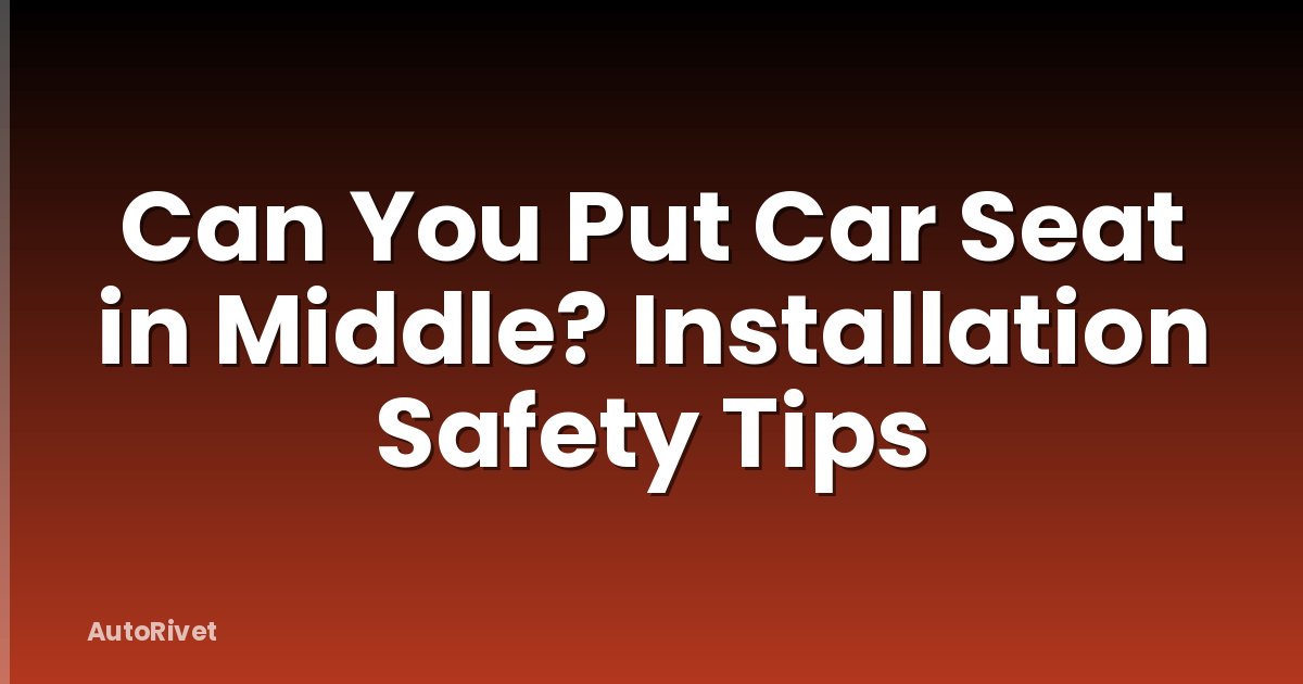 Can You Put Car Seat in Middle? Installation Safety Tips