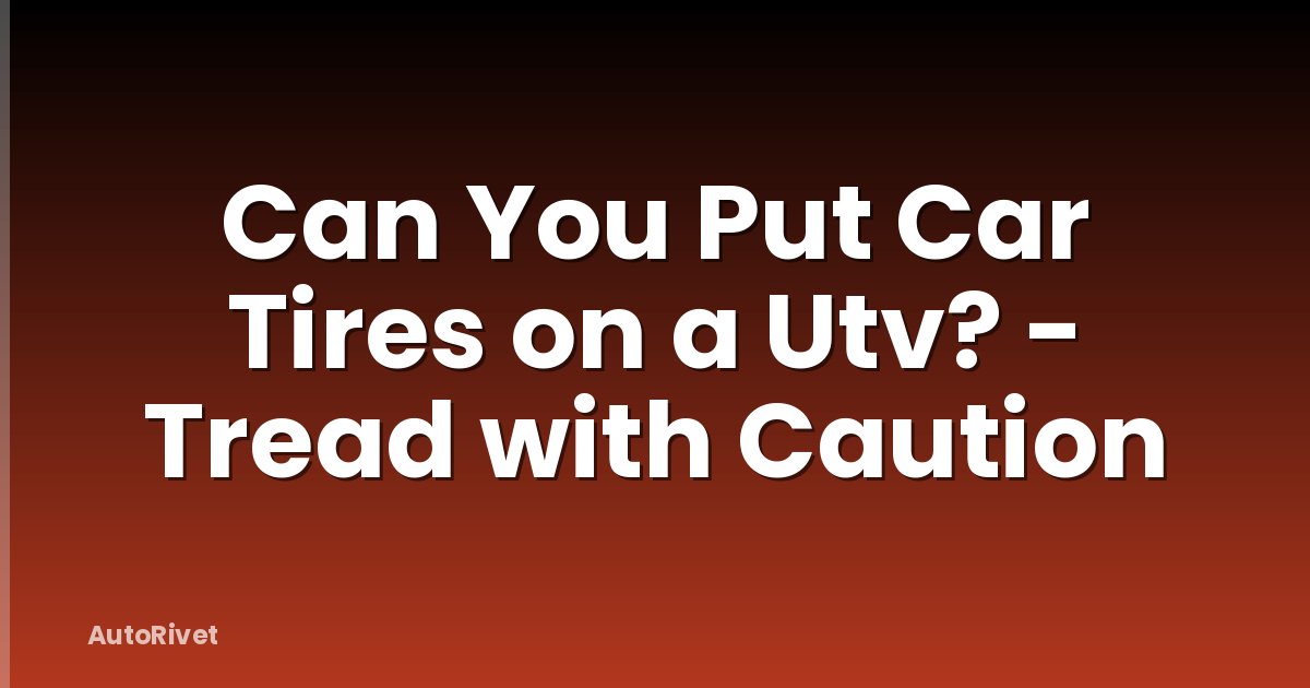 Can You Put Car Tires on a Utv? - Tread with Caution