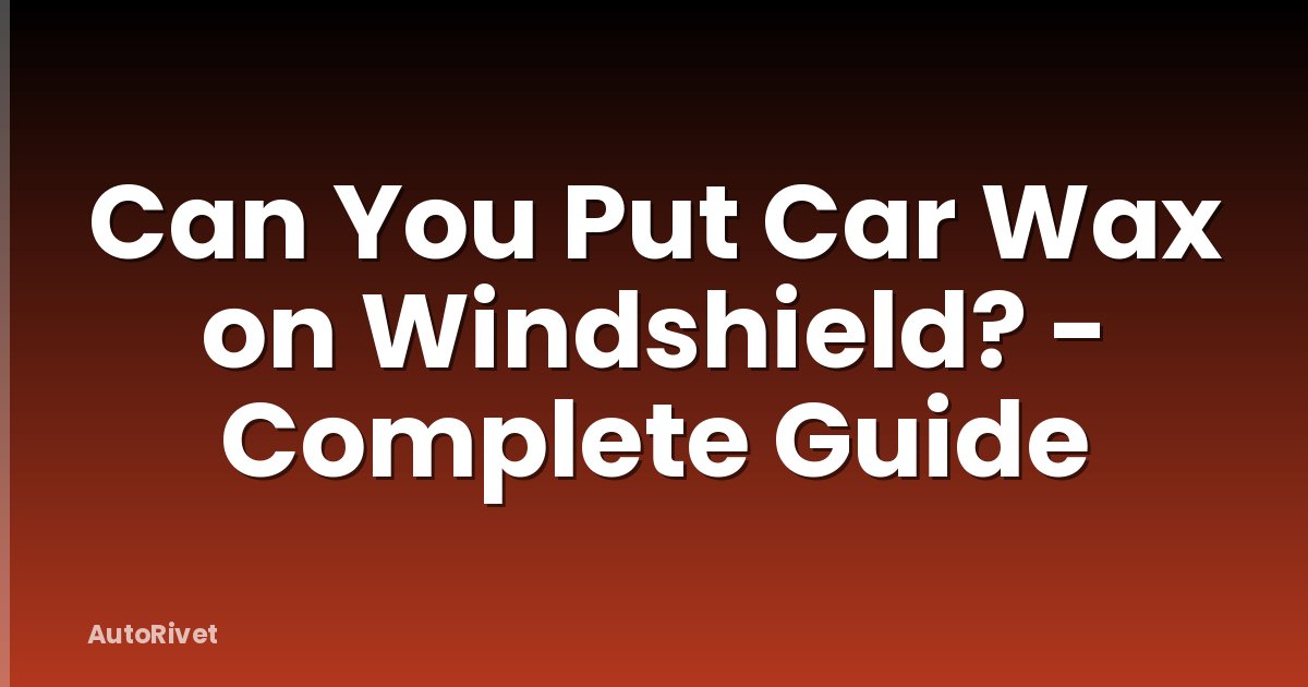 Can You Put Car Wax on Windshield? - Complete Guide
