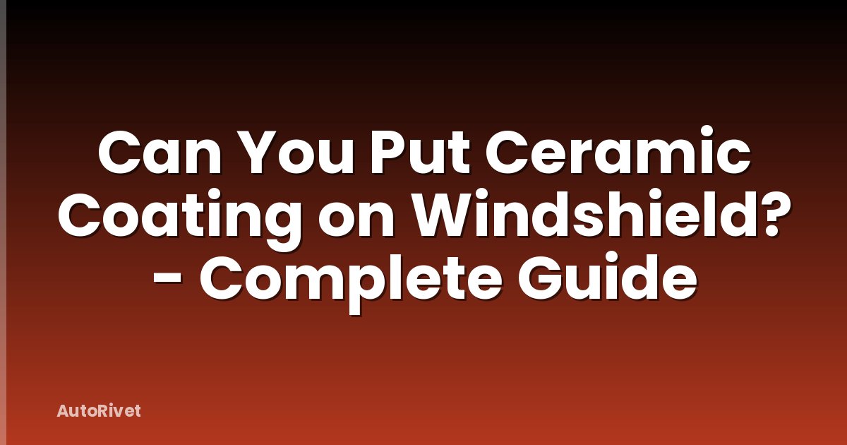 Can You Put Ceramic Coating on Windshield? - Complete Guide