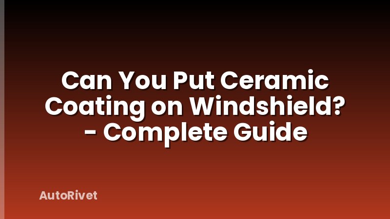 Can You Put Ceramic Coating on Windshield? - Complete Guide