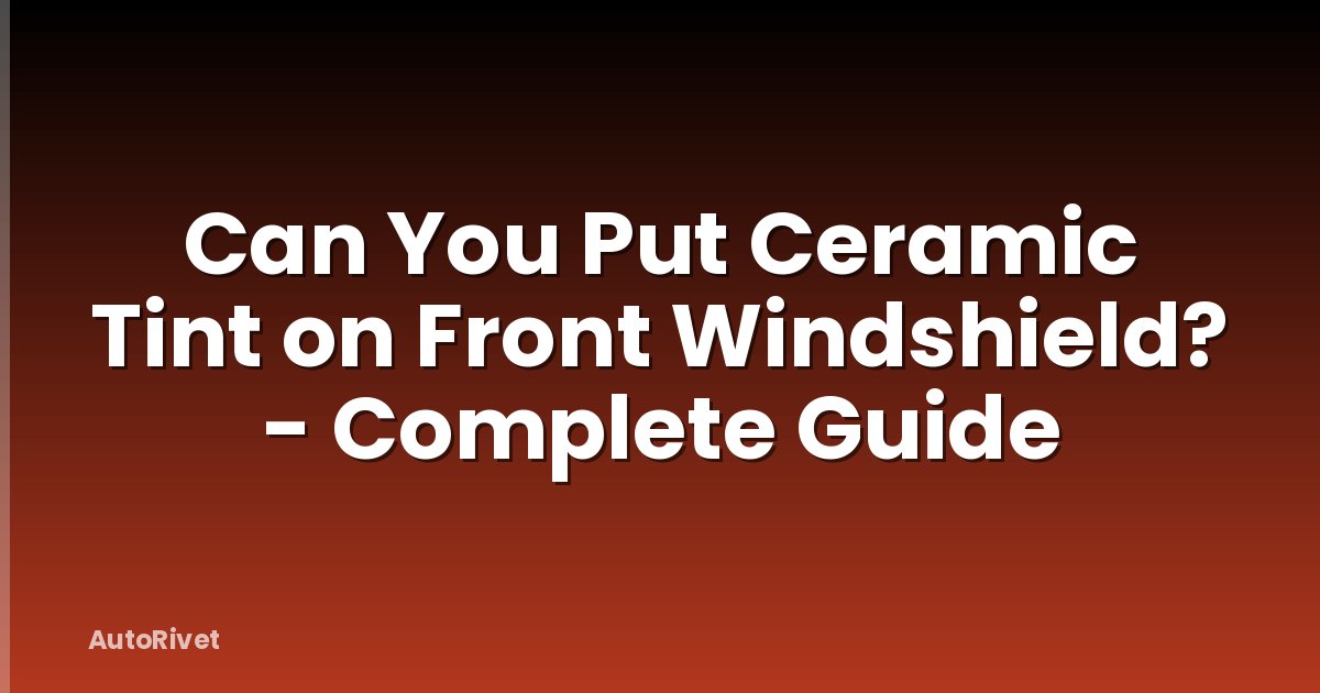 Can You Put Ceramic Tint on Front Windshield? - Complete Guide