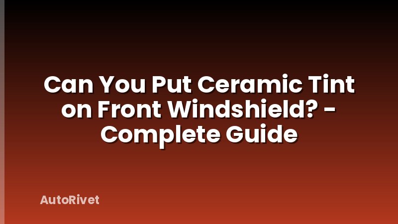 Can You Put Ceramic Tint on Front Windshield? - Complete Guide