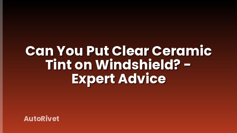 Can You Put Clear Ceramic Tint on Windshield? - Expert Advice