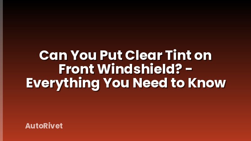 Can You Put Clear Tint on Front Windshield? - Everything You Need to Know