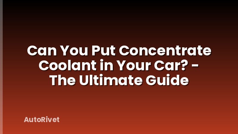 Can You Put Concentrate Coolant in Your Car? - The Ultimate Guide