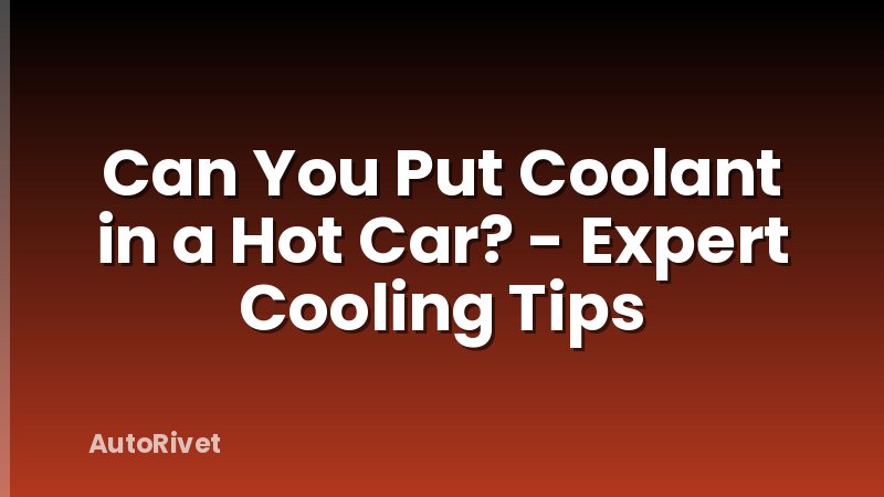 Can You Put Coolant in a Hot Car? - Expert Cooling Tips
