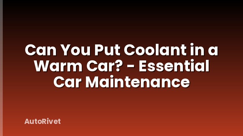 Can You Put Coolant in a Warm Car? - Essential Car Maintenance