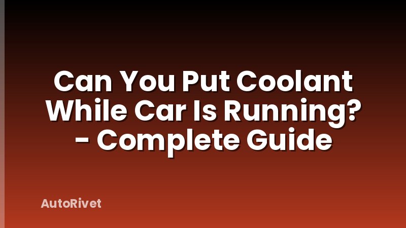 Can You Put Coolant While Car Is Running? - Complete Guide
