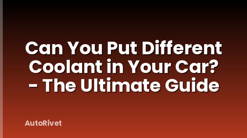Can You Put Different Coolant in Your Car? - The Ultimate Guide