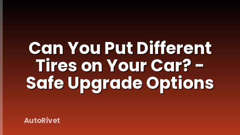 Can You Put Different Tires on Your Car? - Safe Upgrade Options