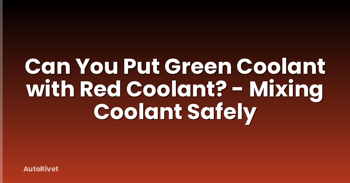 Can You Put Green Coolant with Red Coolant? - Mixing Coolant Safely