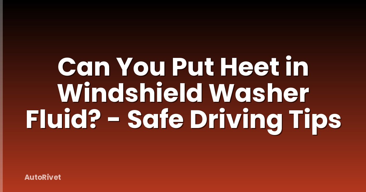 Can You Put Heet in Windshield Washer Fluid? - Safe Driving Tips