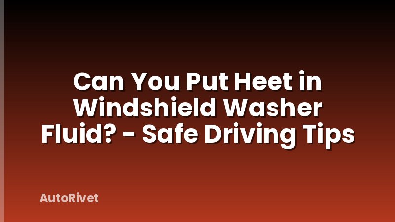 Can You Put Heet in Windshield Washer Fluid? - Safe Driving Tips