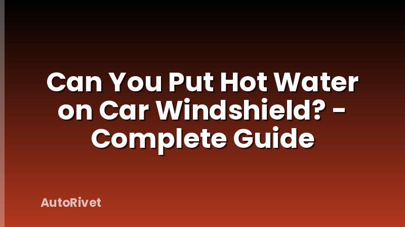 Can You Put Hot Water on Car Windshield? - Complete Guide