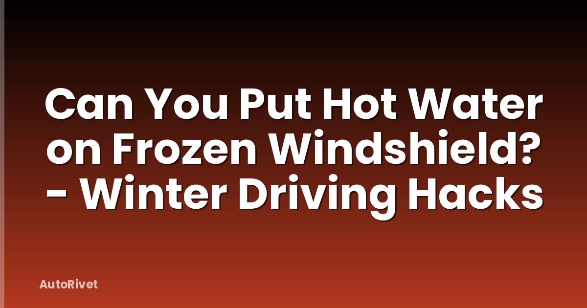 Can You Put Hot Water on Frozen Windshield? - Winter Driving Hacks