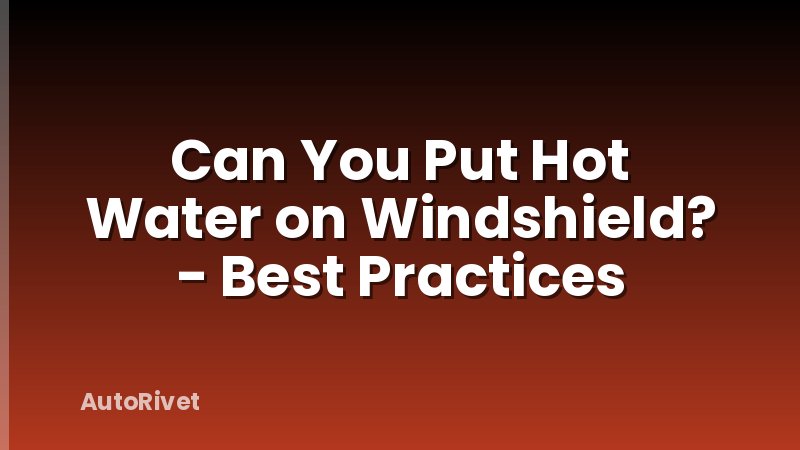 Can You Put Hot Water on Windshield? - Best Practices