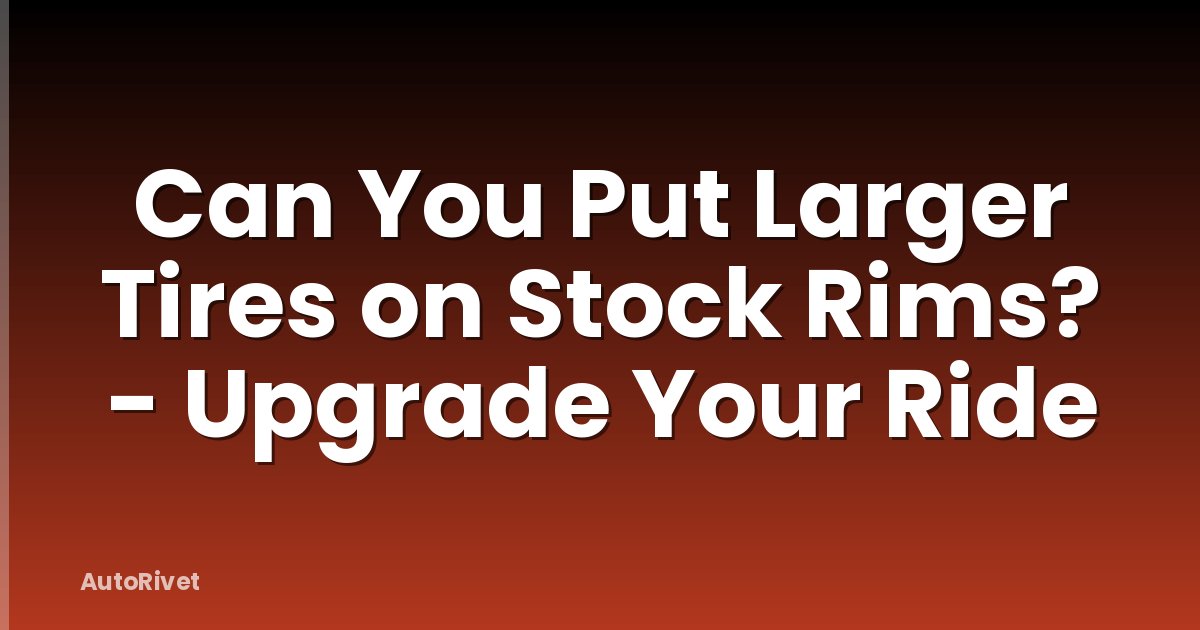 Can You Put Larger Tires on Stock Rims? - Upgrade Your Ride