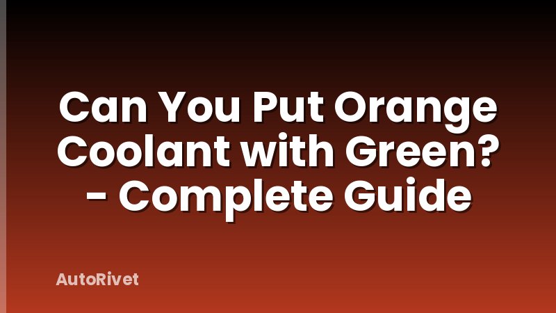 Can You Put Orange Coolant with Green? - Complete Guide
