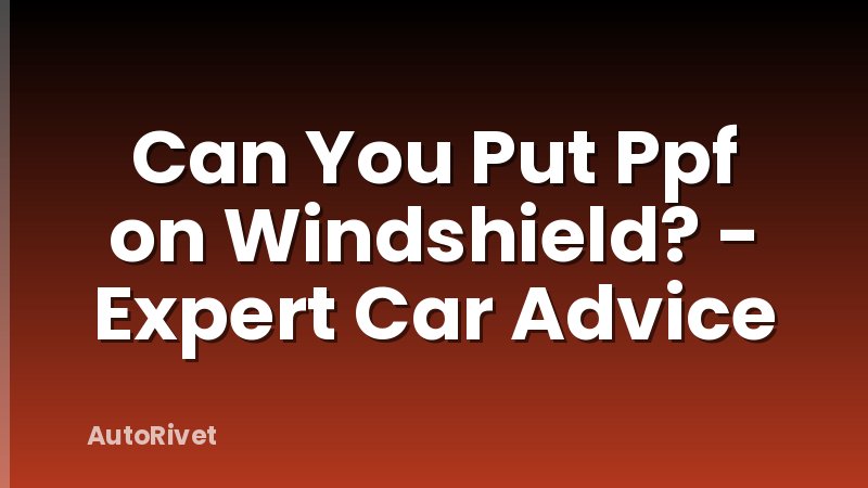 Can You Put Ppf on Windshield? - Expert Car Advice