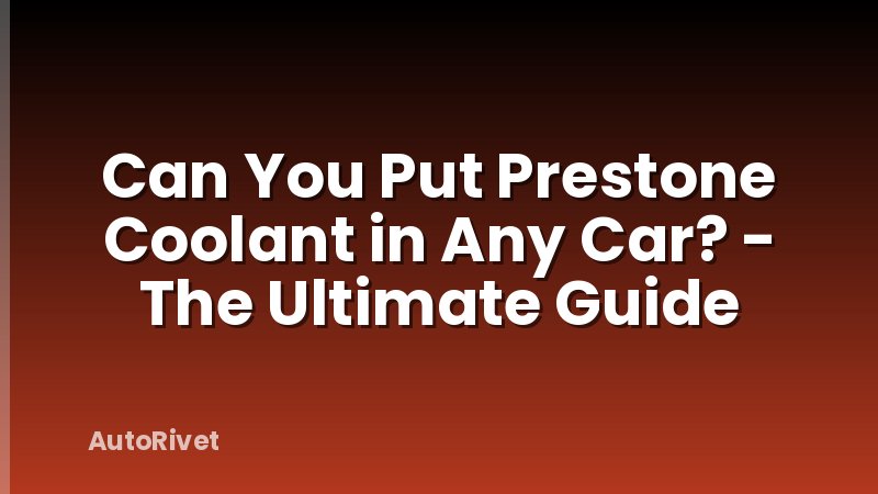 Can You Put Prestone Coolant in Any Car? - The Ultimate Guide